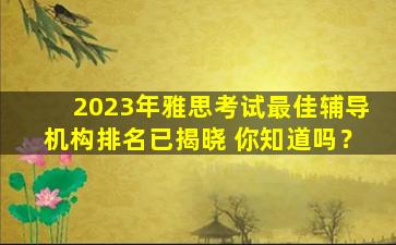 2023年雅思考试最佳辅导机构排名已揭晓 你知道吗？